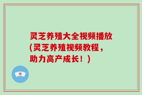 灵芝养殖大全视频播放(灵芝养殖视频教程，助力高产成长！)