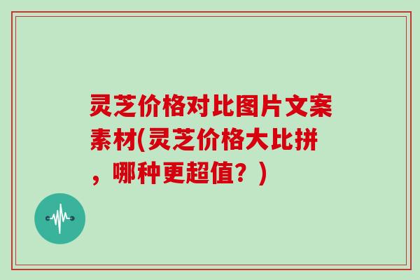 灵芝价格对比图片文案素材(灵芝价格大比拼，哪种更超值？)