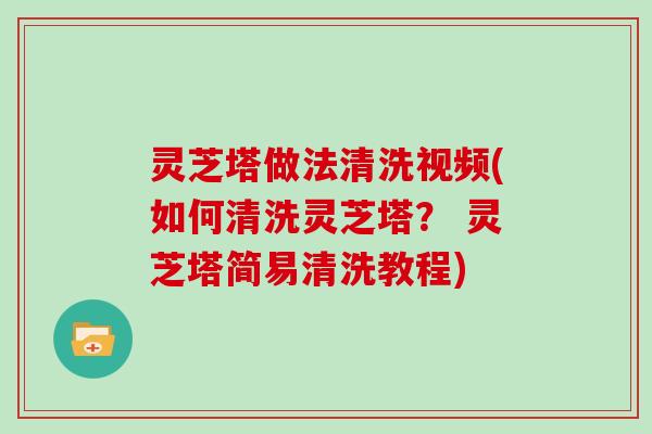 灵芝塔做法清洗视频(如何清洗灵芝塔？ 灵芝塔简易清洗教程)