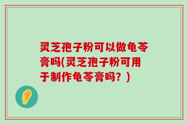 灵芝孢子粉可以做龟苓膏吗(灵芝孢子粉可用于制作龟苓膏吗？)