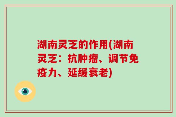 湖南灵芝的作用(湖南灵芝：抗、调节免疫力、延缓)