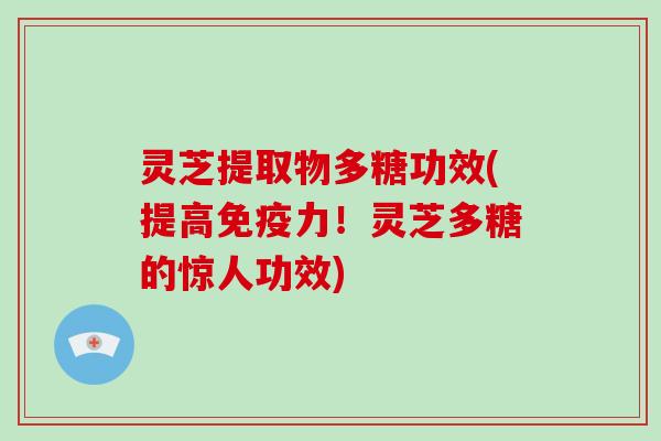 灵芝提取物多糖功效(提高免疫力！灵芝多糖的惊人功效)