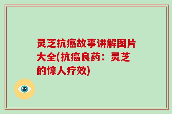 灵芝抗故事讲解图片大全(抗良药：灵芝的惊人疗效)