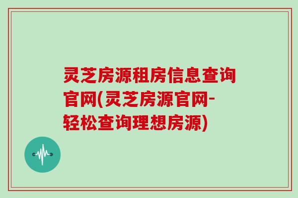 灵芝房源租房信息查询官网(灵芝房源官网-轻松查询理想房源)