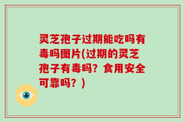 灵芝孢子过期能吃吗有毒吗图片(过期的灵芝孢子有毒吗？食用安全可靠吗？)