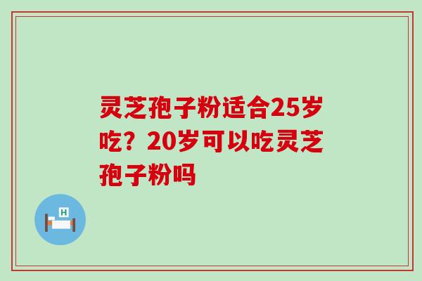 灵芝孢子粉适合25岁吃？20岁可以吃灵芝孢子粉吗