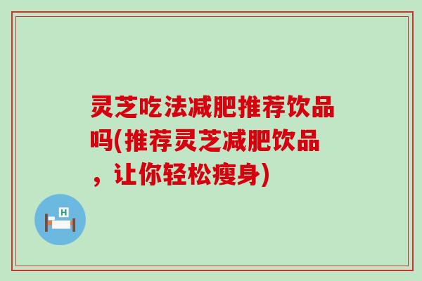 灵芝吃法推荐饮品吗(推荐灵芝饮品，让你轻松瘦身)