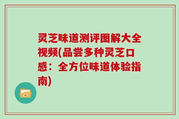 灵芝味道测评图解大全视频(品尝多种灵芝口感：全方位味道体验指南)