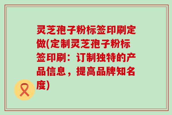 灵芝孢子粉标签印刷定做(定制灵芝孢子粉标签印刷：订制独特的产品信息，提高品牌知名度)