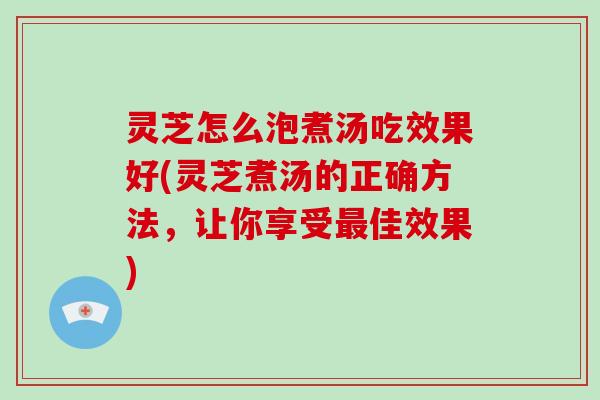 灵芝怎么泡煮汤吃效果好(灵芝煮汤的正确方法，让你享受佳效果)