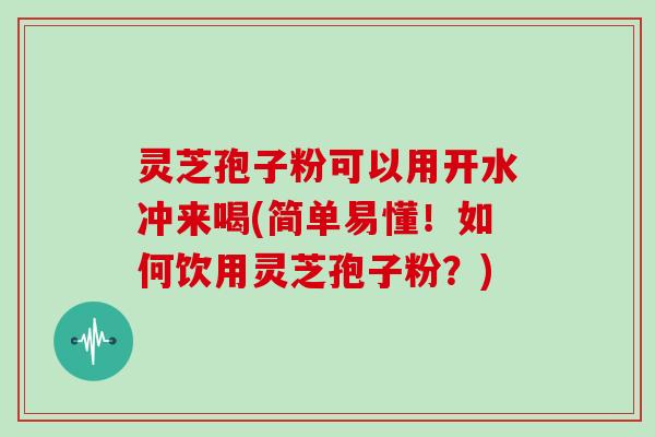 灵芝孢子粉可以用开水冲来喝(简单易懂！如何饮用灵芝孢子粉？)