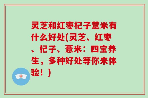 灵芝和红枣杞子薏米有什么好处(灵芝、红枣、杞子、薏米：四宝养生，多种好处等你来体验！)