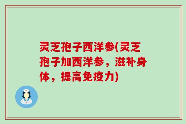 灵芝孢子西洋参(灵芝孢子加西洋参，滋补身体，提高免疫力)