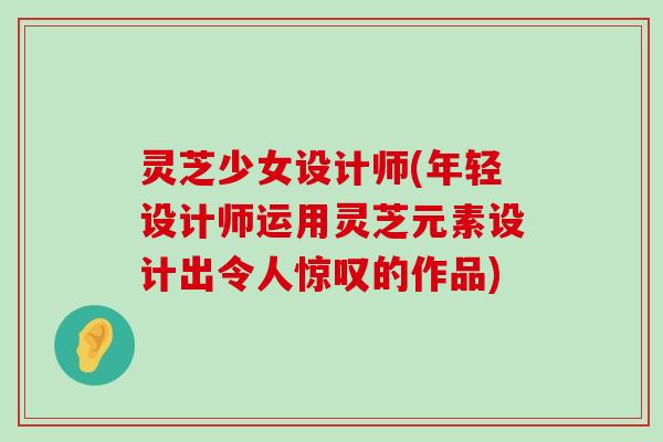 灵芝少女设计师(年轻设计师运用灵芝元素设计出令人惊叹的作品)