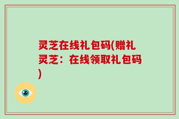 灵芝在线礼包码(赠礼灵芝：在线领取礼包码)