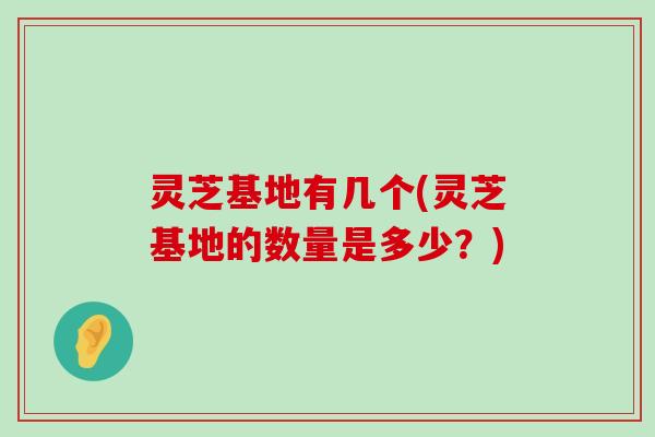 灵芝基地有几个(灵芝基地的数量是多少？)