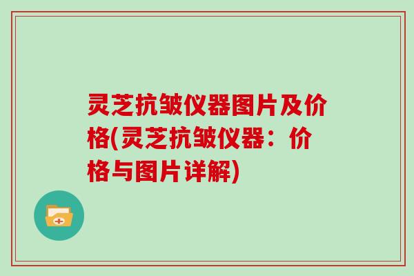 灵芝抗皱仪器图片及价格(灵芝抗皱仪器：价格与图片详解)