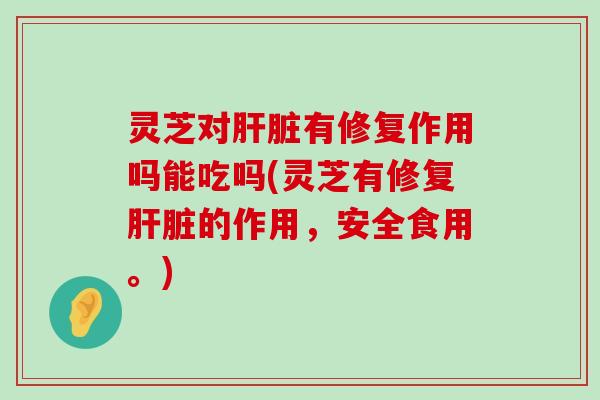 灵芝对有修复作用吗能吃吗(灵芝有修复的作用，安全食用。)