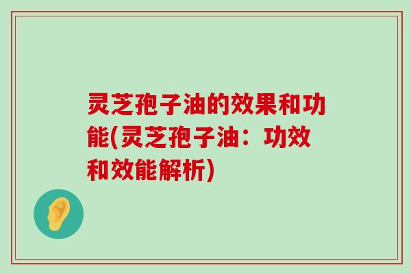 灵芝孢子油的效果和功能(灵芝孢子油：功效和效能解析)