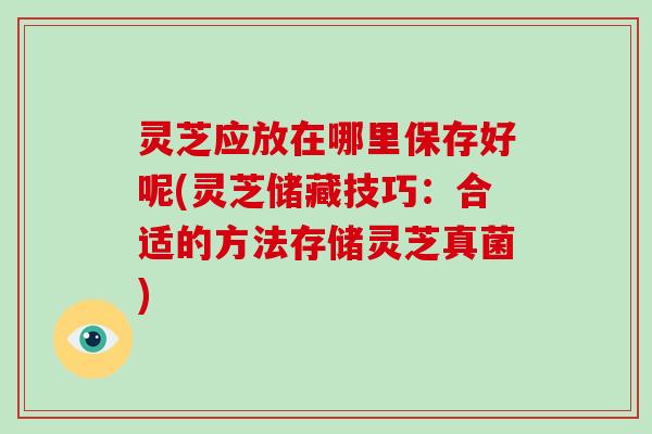 灵芝应放在哪里保存好呢(灵芝储藏技巧：合适的方法存储灵芝真菌)