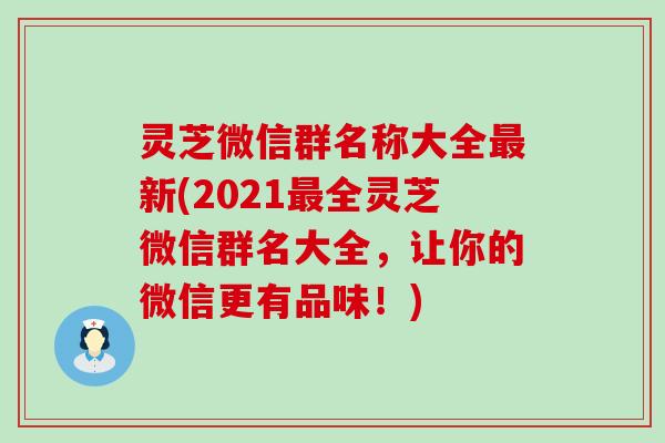 灵芝微信群名称大全新(2021全灵芝微信群名大全，让你的微信更有品味！)