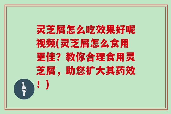 灵芝屑怎么吃效果好呢视频(灵芝屑怎么食用更佳？教你合理食用灵芝屑，助您扩大其！)