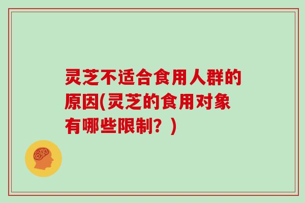 灵芝不适合食用人群的原因(灵芝的食用对象有哪些限制？)