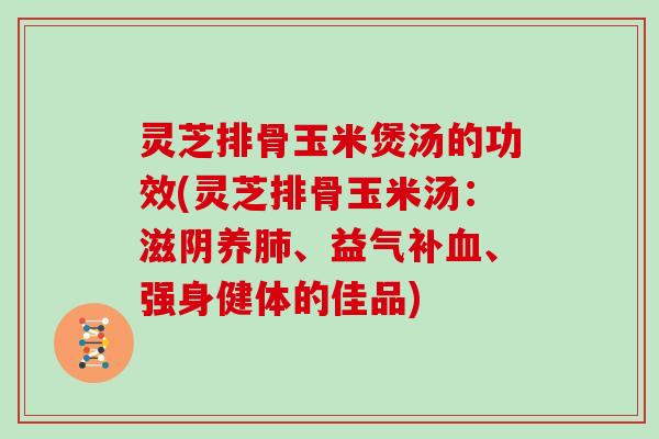 灵芝排骨玉米煲汤的功效(灵芝排骨玉米汤：滋阴养、益气补、强身健体的佳品)