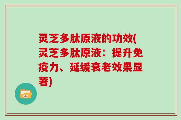 灵芝多肽原液的功效(灵芝多肽原液：提升免疫力、延缓效果显著)