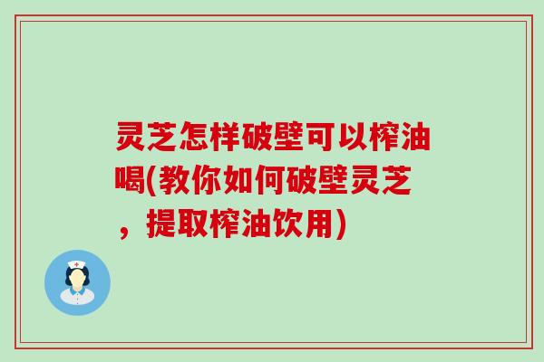 灵芝怎样破壁可以榨油喝(教你如何破壁灵芝，提取榨油饮用)