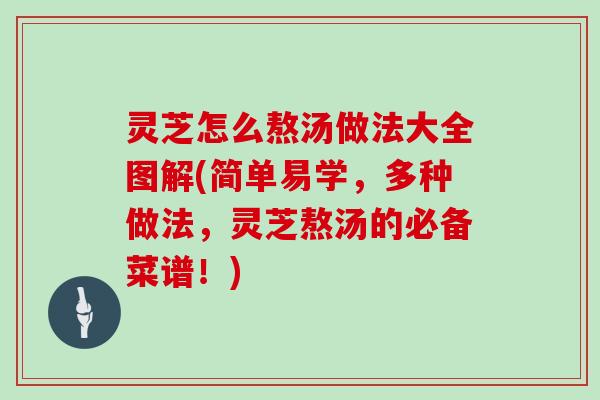 灵芝怎么熬汤做法大全图解(简单易学，多种做法，灵芝熬汤的必备菜谱！)