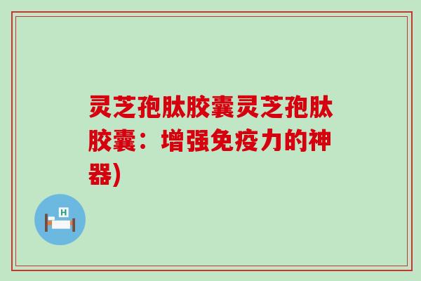 灵芝孢肽胶囊灵芝孢肽胶囊：增强免疫力的神器)