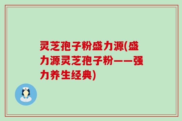 灵芝孢子粉盛力源(盛力源灵芝孢子粉——强力养生经典)