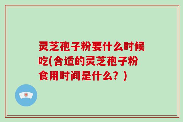 灵芝孢子粉要什么时候吃(合适的灵芝孢子粉食用时间是什么？)