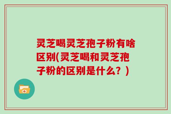 灵芝喝灵芝孢子粉有啥区别(灵芝喝和灵芝孢子粉的区别是什么？)