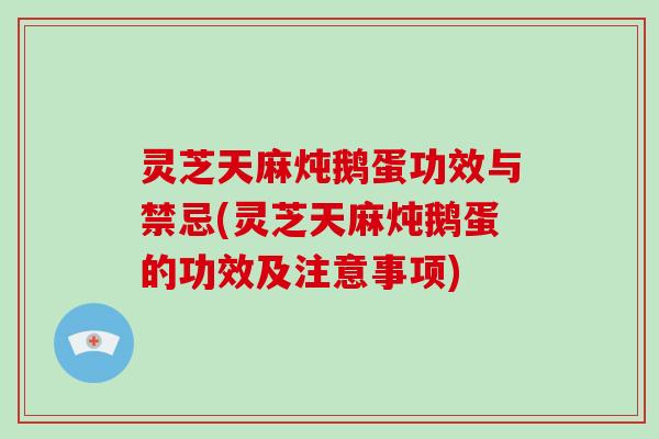 灵芝天麻炖鹅蛋功效与禁忌(灵芝天麻炖鹅蛋的功效及注意事项)