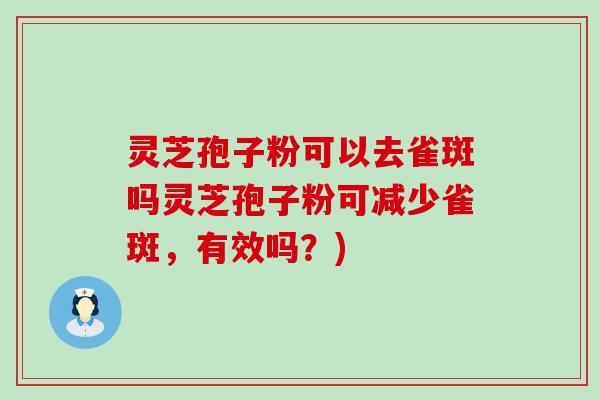 灵芝孢子粉可以去雀斑吗灵芝孢子粉可减少雀斑，有效吗？)