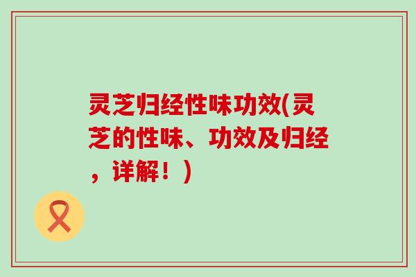 灵芝归经性味功效(灵芝的性味、功效及归经，详解！)