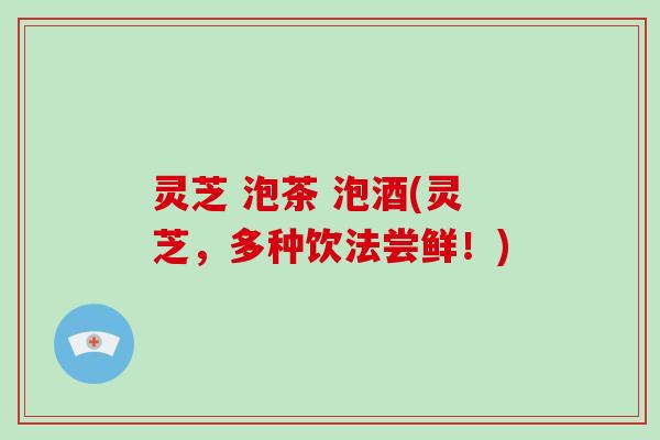 灵芝 泡茶 泡酒(灵芝，多种饮法尝鲜！)