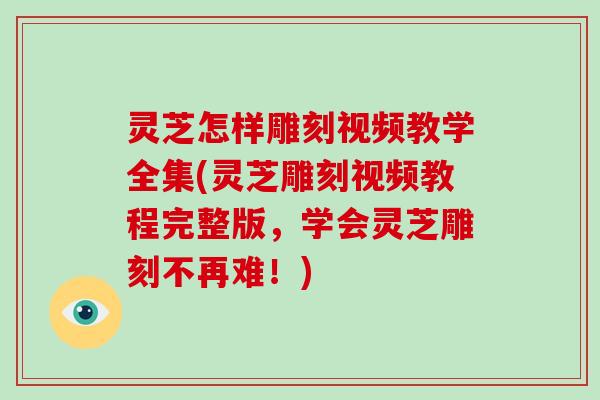 灵芝怎样雕刻视频教学全集(灵芝雕刻视频教程完整版，学会灵芝雕刻不再难！)