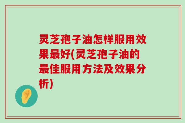 灵芝孢子油怎样服用效果好(灵芝孢子油的佳服用方法及效果分析)