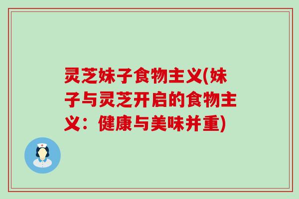 灵芝妹子食物主义(妹子与灵芝开启的食物主义：健康与美味并重)