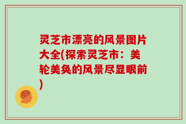 灵芝市漂亮的风景图片大全(探索灵芝市：美轮美奂的风景尽显眼前)