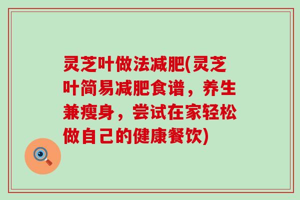 灵芝叶做法(灵芝叶简易食谱，养生兼瘦身，尝试在家轻松做自己的健康餐饮)