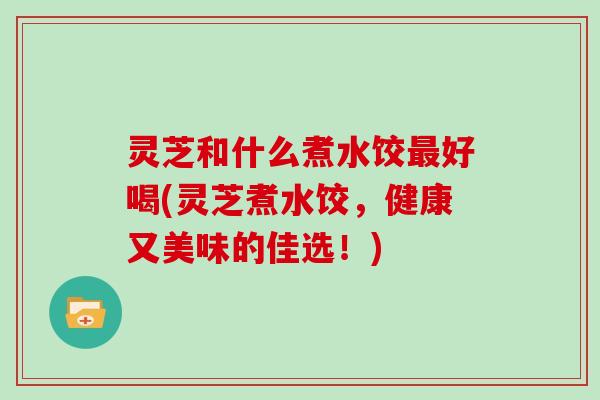 灵芝和什么煮水饺好喝(灵芝煮水饺，健康又美味的佳选！)