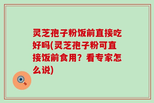 灵芝孢子粉饭前直接吃好吗(灵芝孢子粉可直接饭前食用？看专家怎么说)