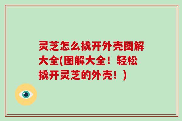 灵芝怎么撬开外壳图解大全(图解大全！轻松撬开灵芝的外壳！)