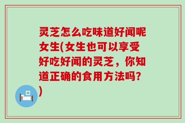 灵芝怎么吃味道好闻呢女生(女生也可以享受好吃好闻的灵芝，你知道正确的食用方法吗？)