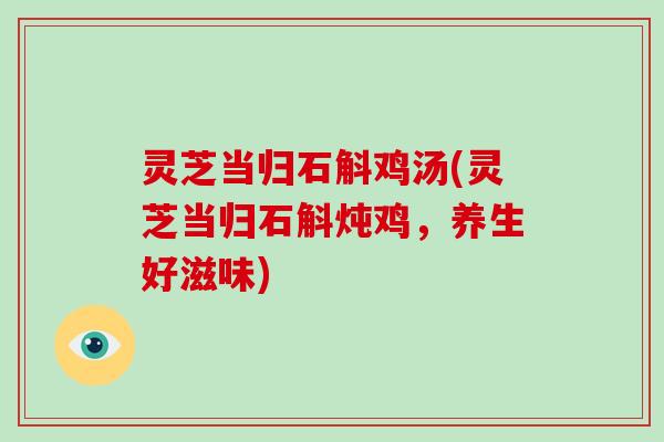 灵芝当归石斛鸡汤(灵芝当归石斛炖鸡，养生好滋味)