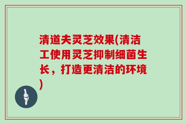 清道夫灵芝效果(清洁工使用灵芝抑制生长，打造更清洁的环境)